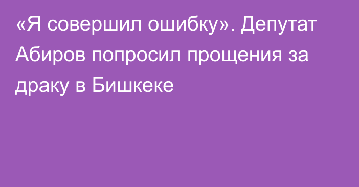 «Я совершил ошибку». Депутат Абиров попросил прощения за драку в Бишкеке