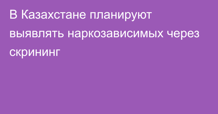 В Казахстане планируют выявлять наркозависимых через скрининг