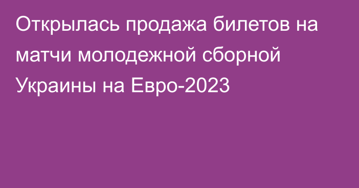 Открылась продажа билетов на матчи молодежной сборной Украины на Евро-2023