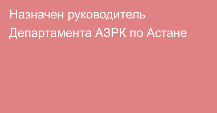 Назначен руководитель Департамента АЗРК по Астане