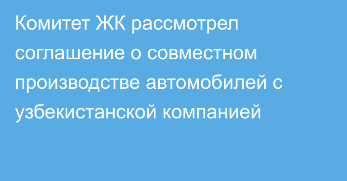 Комитет ЖК рассмотрел соглашение о совместном производстве автомобилей с узбекистанской компанией