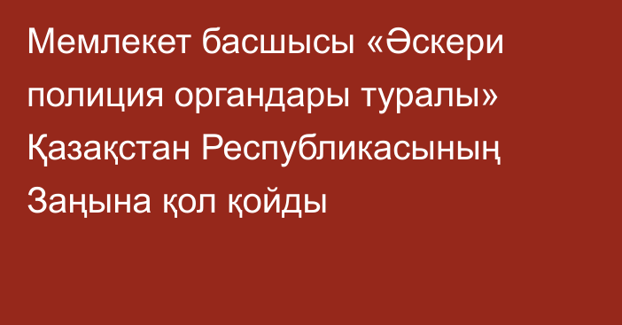 Мемлекет басшысы «Әскери полиция органдары туралы» Қазақстан Республикасының Заңына қол қойды