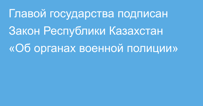 Главой государства подписан Закон Республики Казахстан «Об органах военной полиции»