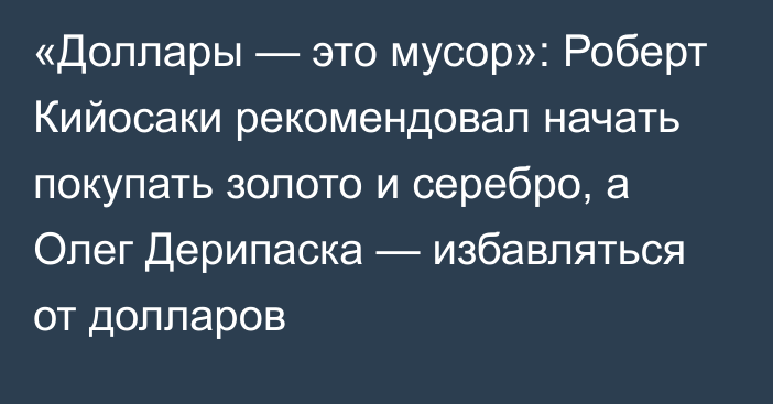 «Доллары — это мусор»: Роберт Кийосаки рекомендовал начать покупать золото и серебро, а Олег Дерипаска — избавляться от долларов