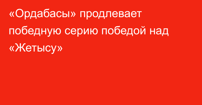 «Ордабасы» продлевает победную серию победой над «Жетысу»