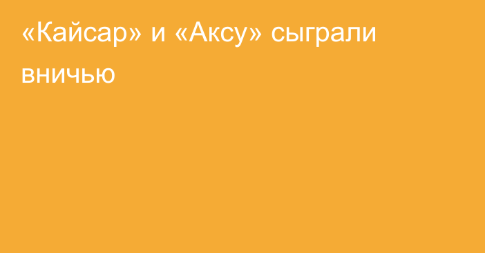 «Кайсар» и «Аксу» сыграли вничью