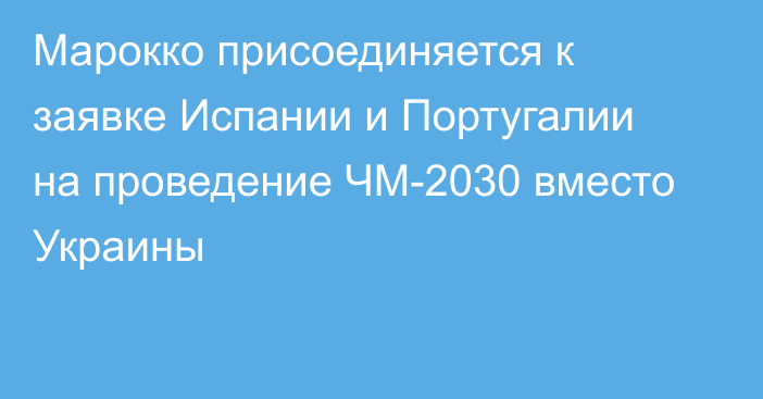 Марокко присоединяется к заявке Испании и Португалии на проведение ЧМ-2030 вместо Украины