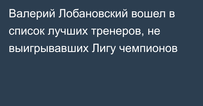 Валерий Лобановский вошел в список лучших тренеров, не выигрывавших Лигу чемпионов