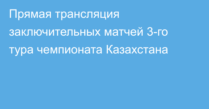 Прямая трансляция заключительных матчей 3-го тура чемпионата Казахстана