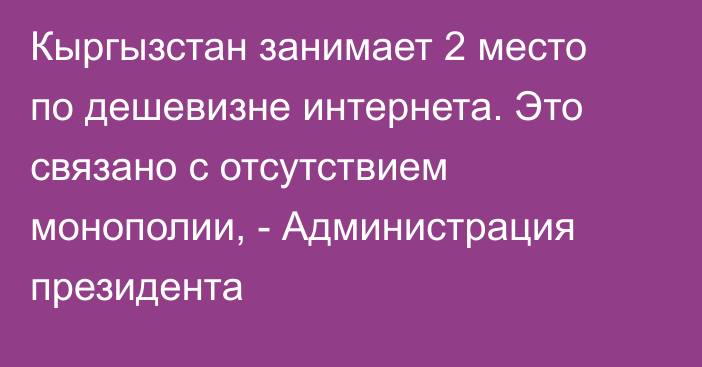 Кыргызстан занимает 2 место по дешевизне интернета. Это связано с отсутствием монополии, -  Администрация президента