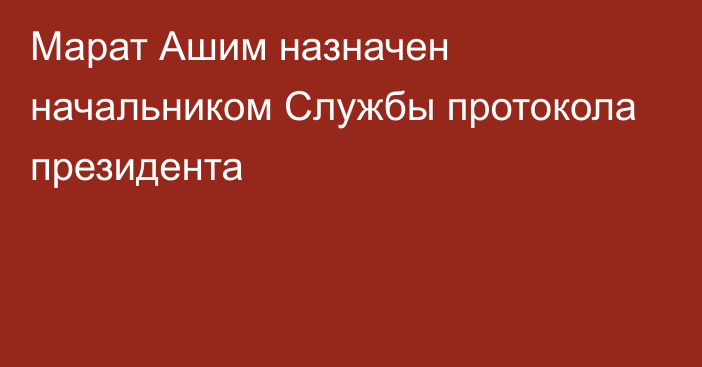 Марат Ашим назначен начальником Службы протокола президента