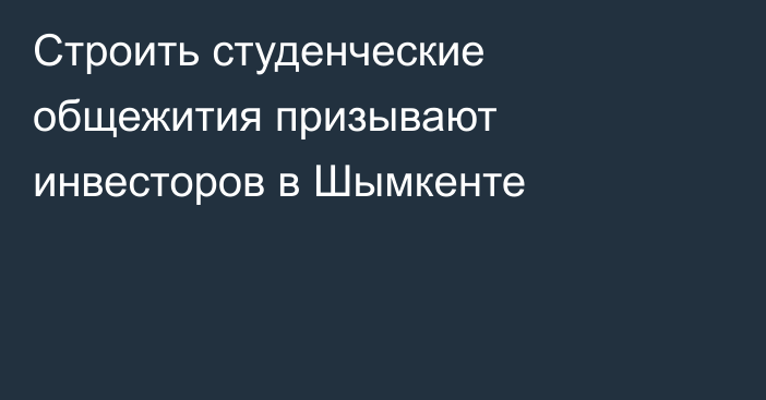 Строить студенческие общежития призывают инвесторов в Шымкенте