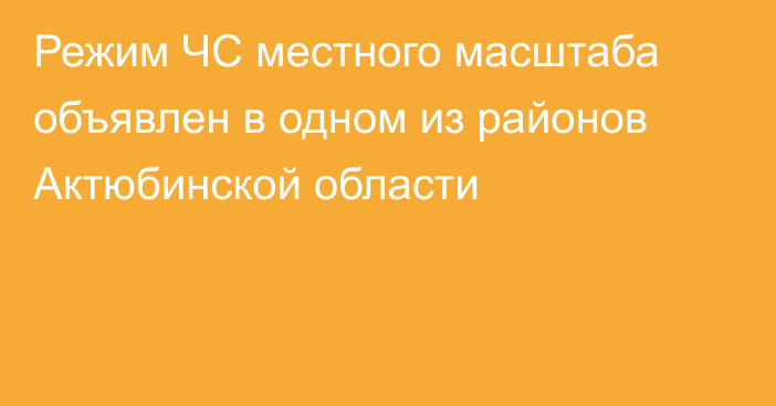 Режим ЧС местного масштаба объявлен в одном из районов Актюбинской области