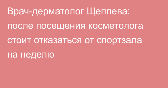 Врач-дерматолог Щеплева: после посещения косметолога стоит отказаться от спортзала на неделю