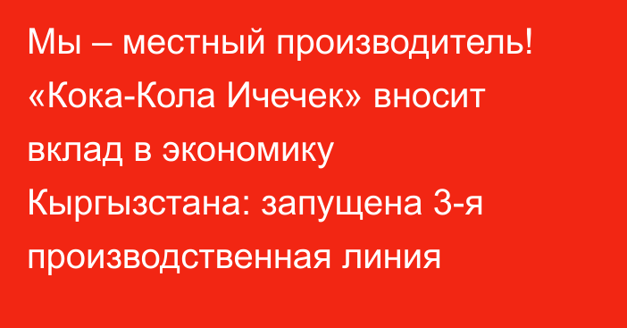 Мы – местный производитель! «Кока-Кола Ичечек» вносит вклад в экономику Кыргызстана: запущена 3-я производственная линия