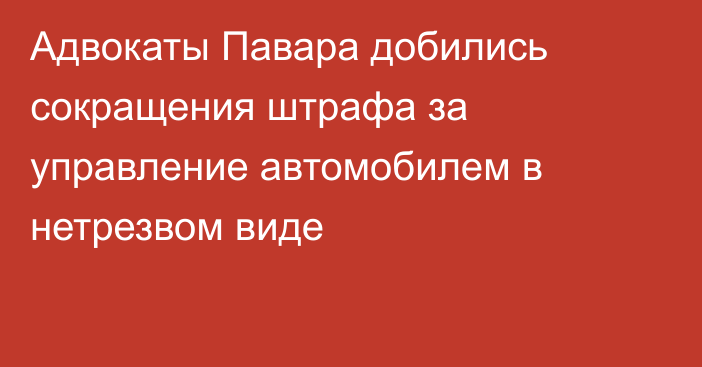 Адвокаты Павара добились сокращения штрафа за управление автомобилем в нетрезвом виде