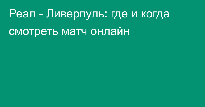 Реал -  Ливерпуль: где и когда смотреть матч онлайн