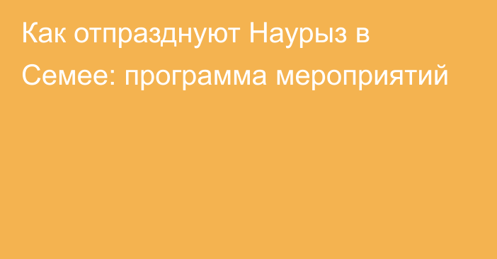 Как отпразднуют Наурыз в Семее: программа мероприятий