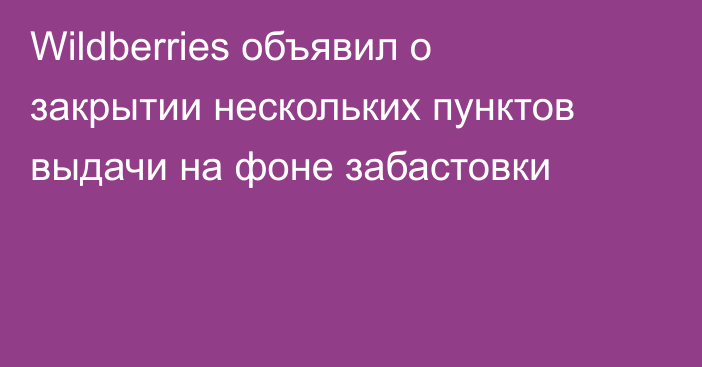 Wildberries объявил о закрытии нескольких пунктов выдачи на фоне забастовки