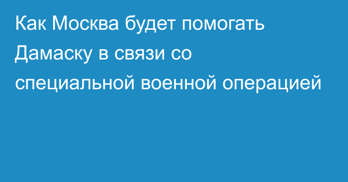 Как Москва будет помогать Дамаску в связи со специальной военной операцией