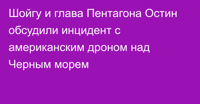 Шойгу и глава Пентагона Остин обсудили инцидент с американским дроном над Черным морем