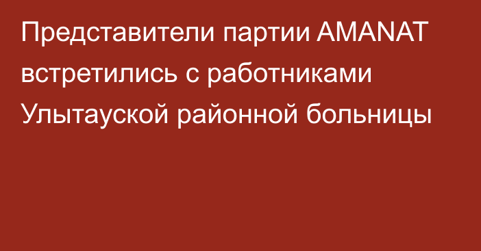 Представители партии AMANAT встретились с работниками Улытауской районной больницы