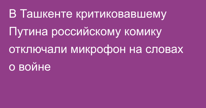 В Ташкенте критиковавшему Путина российскому комику отключали микрофон на словах о войне