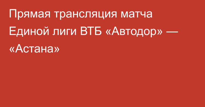 Прямая трансляция матча Единой лиги ВТБ «Автодор» — «Астана»