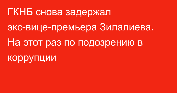 ГКНБ снова задержал экс-вице-премьера Зилалиева. На этот раз по подозрению в коррупции