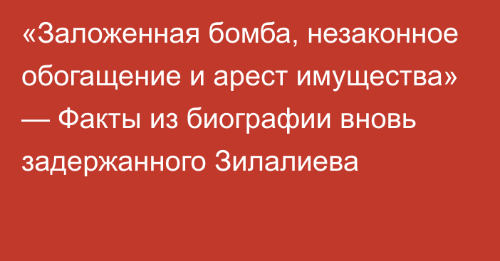 «Заложенная бомба, незаконное обогащение и арест имущества» — Факты из биографии вновь задержанного Зилалиева