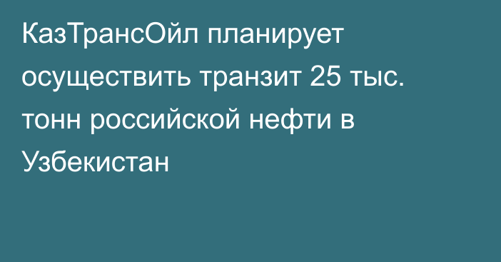 КазТрансОйл  планирует осуществить транзит 25 тыс. тонн российской нефти в Узбекистан