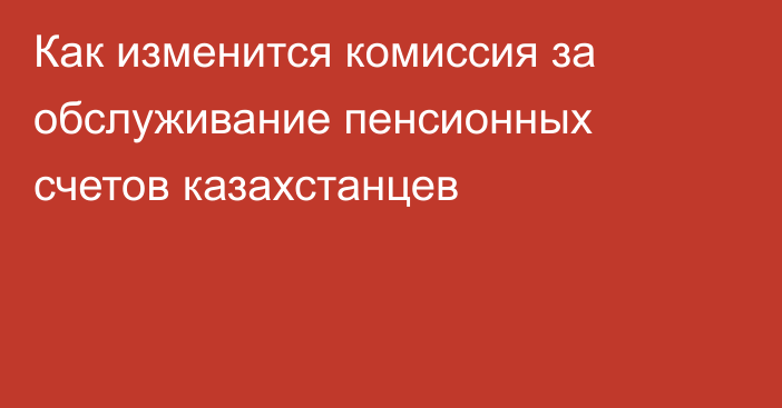 Как изменится комиссия за обслуживание пенсионных счетов казахстанцев