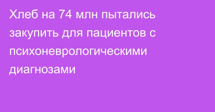 Хлеб на 74 млн пытались закупить для пациентов с психоневрологическими диагнозами