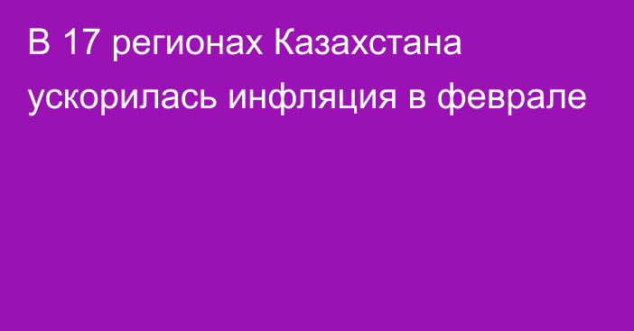 В 17 регионах Казахстана ускорилась инфляция в феврале