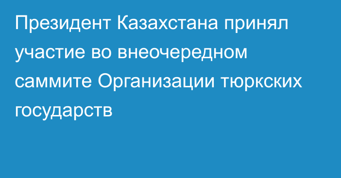 Президент Казахстана принял участие во внеочередном саммите Организации тюркских государств