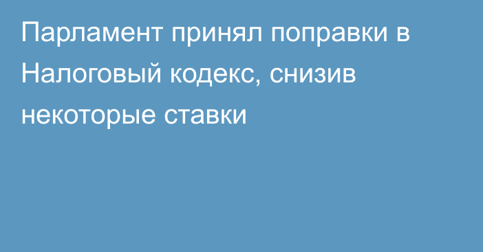 Парламент принял поправки в Налоговый кодекс, снизив некоторые ставки