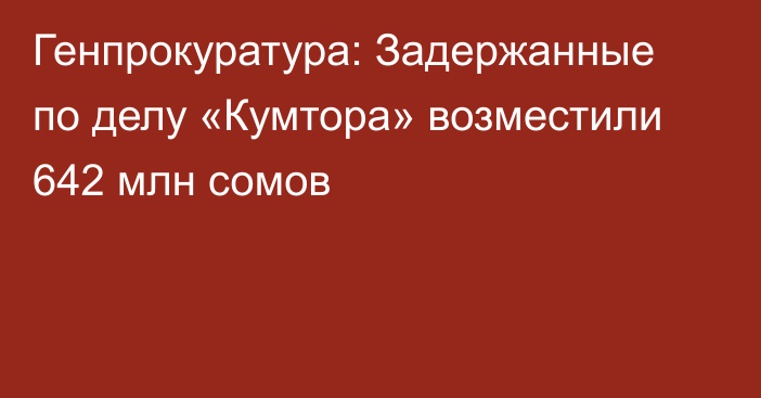 Генпрокуратура: Задержанные по делу «Кумтора» возместили 642 млн сомов