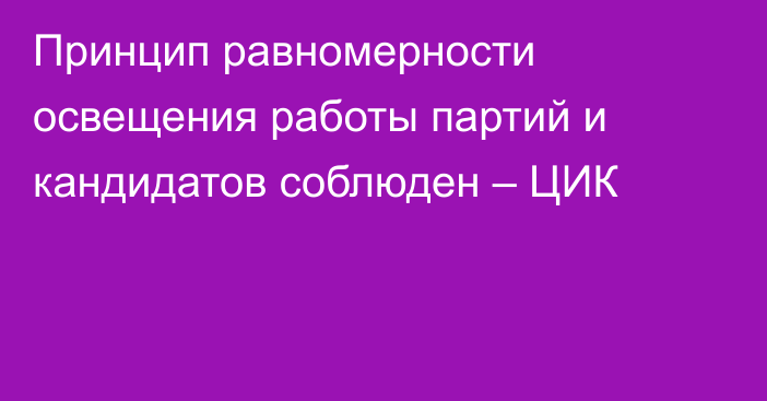 Принцип равномерности освещения работы партий и кандидатов соблюден – ЦИК