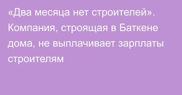 «Два месяца нет строителей». Компания, строящая в Баткене дома, не выплачивает зарплаты строителям