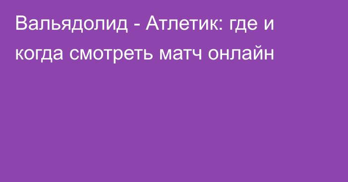 Вальядолид -  Атлетик: где и когда смотреть матч онлайн