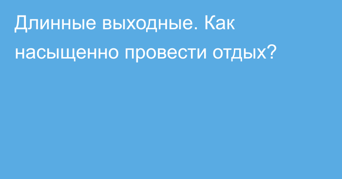 Длинные выходные. Как насыщенно провести отдых?