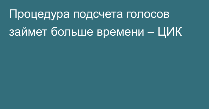 Процедура подсчета голосов займет больше времени – ЦИК