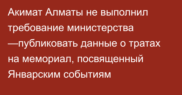 Акимат Алматы не выполнил требование министерства —публиковать данные о тратах на мемориал, посвященный Январским событиям