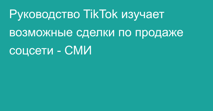 Руководство TikTok изучает возможные сделки по продаже соцсети - СМИ