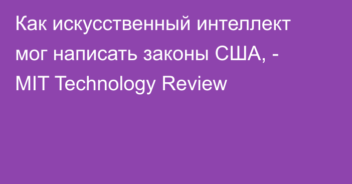 Как искусственный интеллект мог написать  законы США, - MIT Technology Review