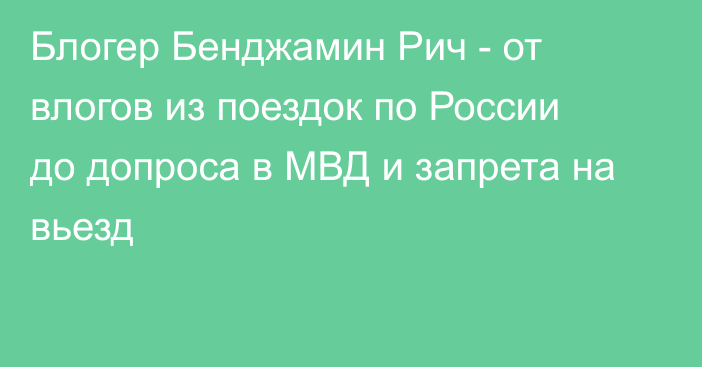 Блогер Бенджамин Рич - от влогов из поездок по России до допроса в МВД и запрета на вьезд