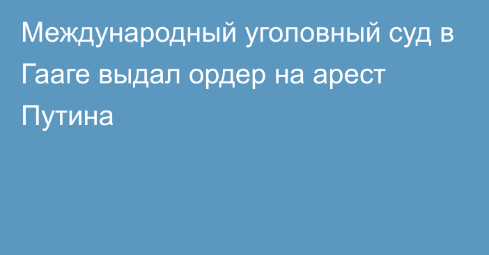 Международный уголовный суд в Гааге выдал ордер на арест Путина