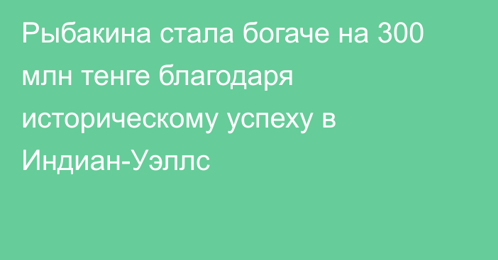 Рыбакина стала богаче на 300 млн тенге благодаря историческому успеху в Индиан-Уэллс