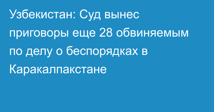 Узбекистан: Суд вынес приговоры еще 28 обвиняемым по делу о беспорядках в Каракалпакстане