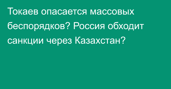 Токаев опасается массовых беспорядков? Россия обходит санкции через Казахстан?